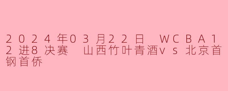 2024年03月22日 WCBA12进8决赛 山西竹叶青酒vs北京首钢首侨